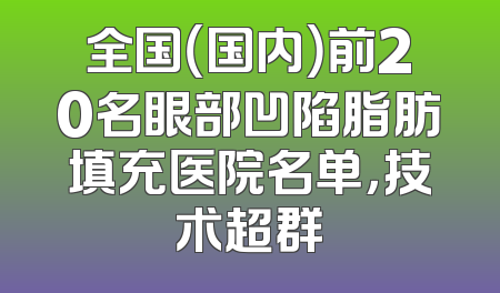 全国（国内）前20名眼部凹陷脂肪填充医院名单，技术超群