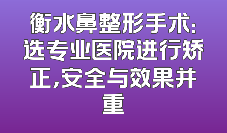 衡水鼻整形手术：选专业医院进行矫正，安全与效果并重
