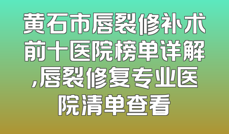黄石市唇裂修补术前十医院榜单详解，唇裂修复专业医院清单查看