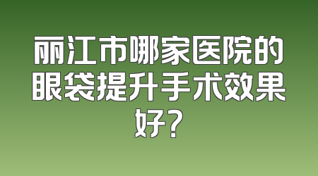 丽江市哪家医院的眼袋提升手术效果好？