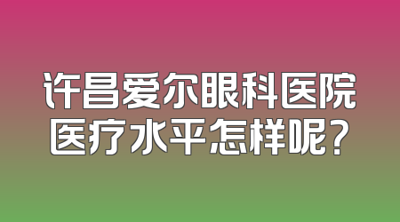 许昌爱尔眼科医院医疗水平怎样呢？