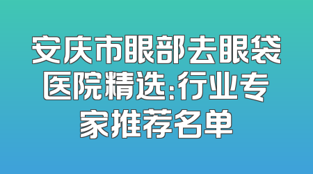 安庆市眼部去眼袋医院精选：行业专家推荐名单