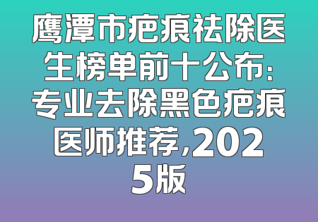 鹰潭市疤痕祛除医生榜单前十公布：专业去除黑色疤痕医师推荐，2025版
