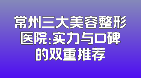 常州三大美容整形医院：实力与口碑的双重推荐