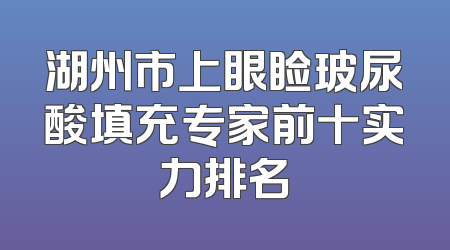 湖州市上眼睑玻尿酸填充专家前十实力排名