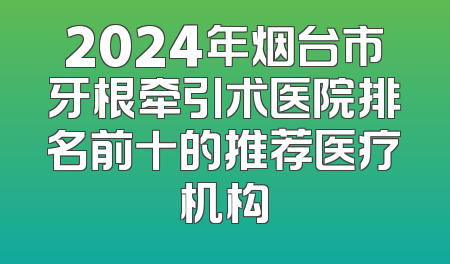 2024年烟台市牙根牵引术医院排名前十的推荐医疗机构