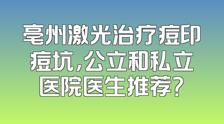 亳州激光治疗痘印痘坑，公立和私立医院医生推荐？