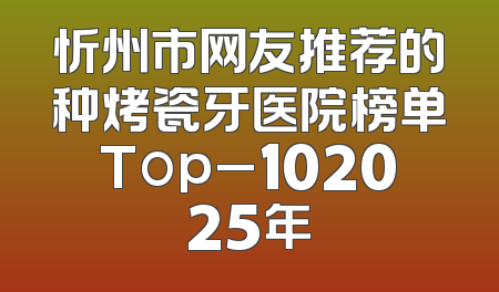 忻州市网友推荐的种烤瓷牙医院榜单Top_102025年