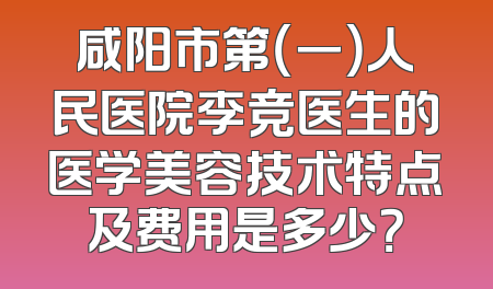 咸阳市第（一）人民医院李竞医生的医学美容技术特点及费用是多少？