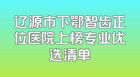 辽源市下鄂智齿正位医院上榜专业优选清单