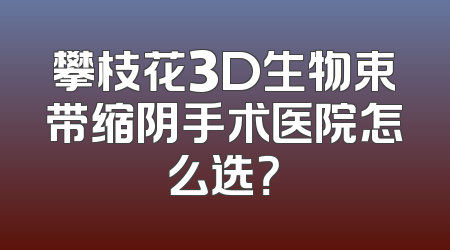 攀枝花3D生物束带缩阴手术医院怎么选？