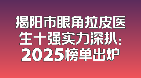 揭阳市眼角拉皮医生十强实力深扒：2025榜单出炉