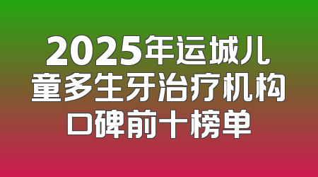 2025年运城儿童多生牙治疗机构口碑前十榜单
