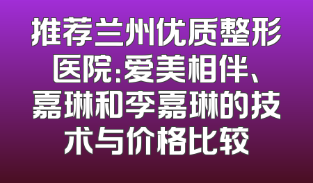 推荐兰州优质整形医院：爱美相伴、嘉琳和李嘉琳的技术与价格比较