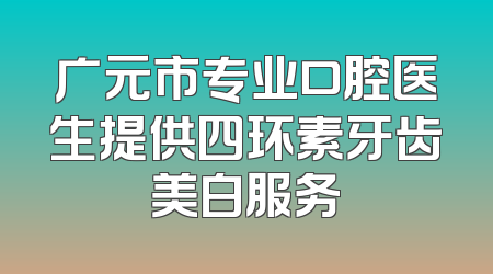 广元市专业口腔医生提供四环素牙齿美白服务