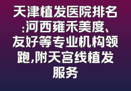 天津植发医院排名：河西雍禾美度、友好等专业机构领跑，附天宫线植发服务
