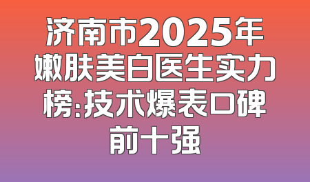 济南市2025年嫩肤美白医生实力榜：技术爆表口碑前十强