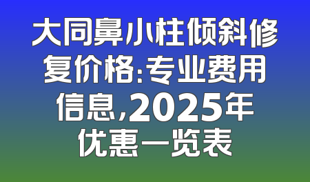 大同鼻小柱倾斜修复价格：专业费用信息，2025年优惠一览表