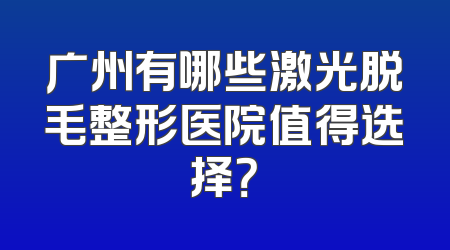 广州有哪些激光脱毛整形医院值得选择？