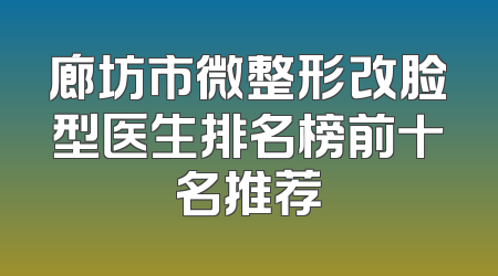廊坊市微整形改脸型医生排名榜前十名推荐