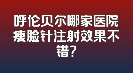 呼伦贝尔哪家医院瘦脸针注射效果不错？