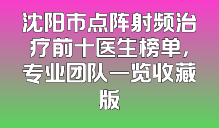 沈阳市点阵射频治疗前十医生榜单，专业团队一览收藏版