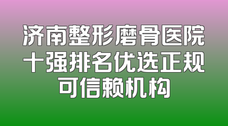 济南整形磨骨医院十强排名优选正规可信赖机构