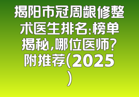 揭阳市冠周龈修整术医生排名：榜单揭秘，哪位医师？附推荐（2025）