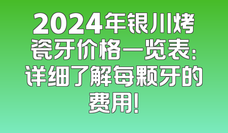 2024年银川烤瓷牙价格一览表：详细了解每颗牙的费用！