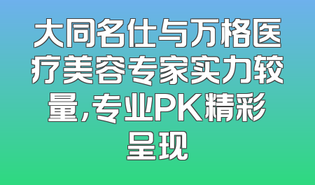 大同名仕与万格医疗美容专家实力较量，专业PK精彩呈现
