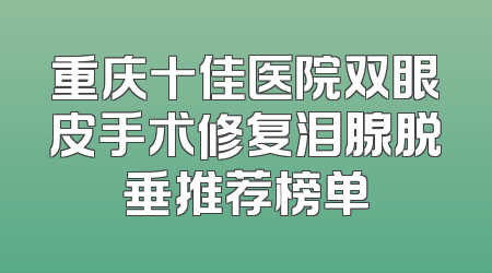 重庆十佳医院双眼皮手术修复泪腺脱垂推荐榜单