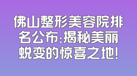 佛山整形美容院排名公布：揭秘美丽蜕变的惊喜之地！