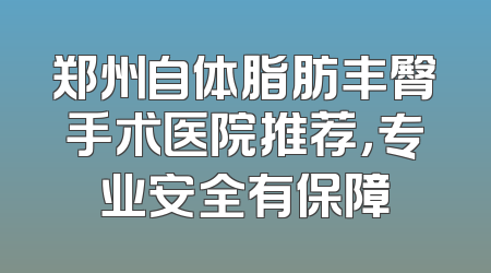 郑州自体脂肪丰臀手术医院推荐，专业安全有保障