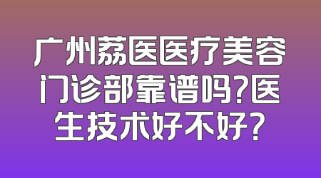 广州荔医医疗美容门诊部靠谱吗？医生技术好不好？