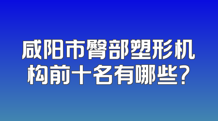 咸阳市臀部塑形机构前十名有哪些？