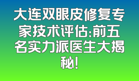 大连双眼皮修复专家技术评估：前五名实力派医生大揭秘！