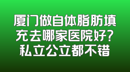 厦门做自体脂肪填充去哪家医院好？私立公立都不错