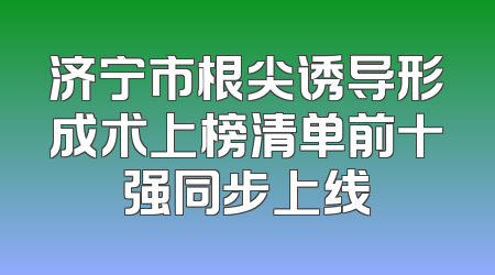 济宁市根尖诱导形成术上榜清单前十强同步上线