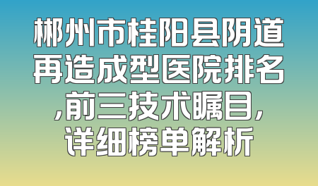 郴州市桂阳县阴道再造成型医院排名，前三技术瞩目，详细榜单解析