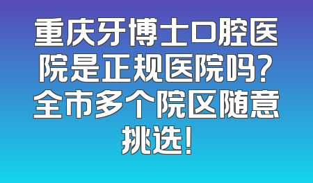 重庆牙博士口腔医院是正规医院吗？全市多个院区随意挑选！