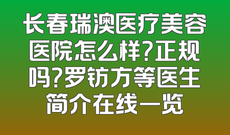 长春瑞澳医疗美容医院怎么样？正规吗？罗钫方等医生简介在线一览