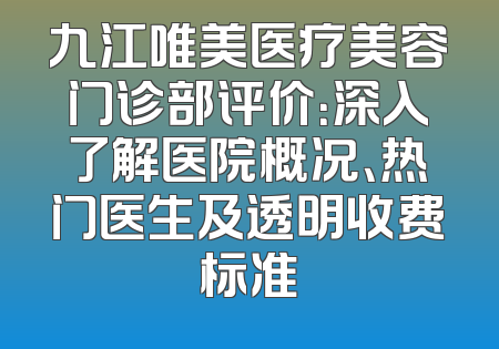九江唯美医疗美容门诊部评价：深入了解医院概况、热门医生及透明收费标准