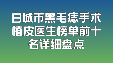 白城市黑毛痣手术植皮医生榜单前十名详细盘点