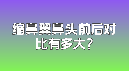 缩鼻翼鼻头前后对比有多大？