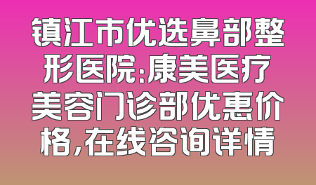 镇江市优选鼻部整形医院：康美医疗美容门诊部优惠价格，在线咨询详情