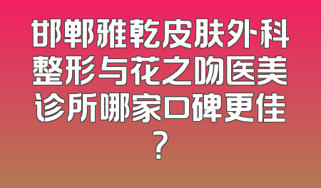 邯郸雅乾皮肤外科整形与花之吻医美诊所哪家口碑更佳？