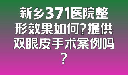 新乡371医院整形效果如何？提供双眼皮手术案例吗？
