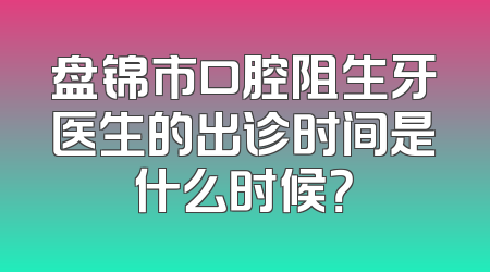 盘锦市口腔阻生牙医生的出诊时间是什么时候？
