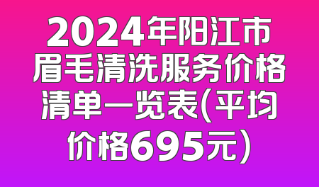 2024年阳江市眉毛清洗服务价格清单一览表（平均价格695元）