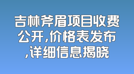 吉林斧眉项目收费公开，价格表发布，详细信息揭晓